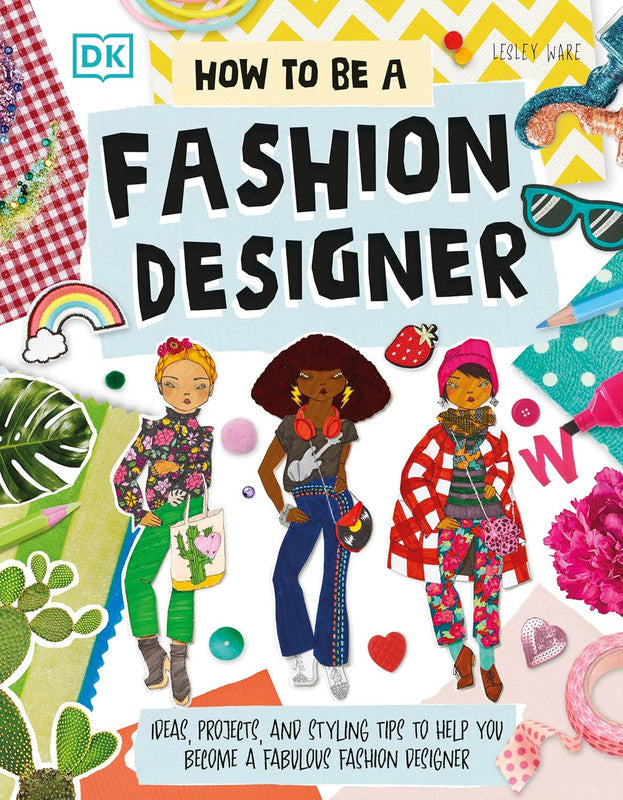 How To Be A Fashion Designer: Ideas, Projects, and Styling Tips to Help You Become a Fabulous Fashion Designer