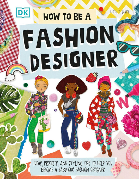How To Be A Fashion Designer: Ideas, Projects, and Styling Tips to Help You Become a Fabulous Fashion Designer