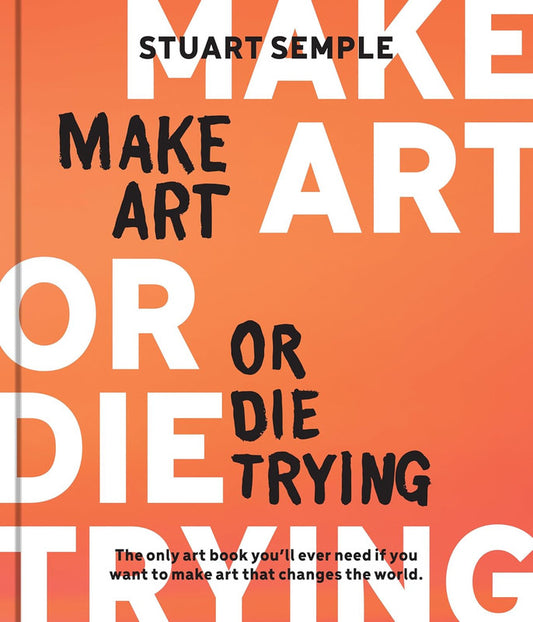 Make Art or Die Trying: The Only Art Book You’ll Ever Need If You Want to Make Art That Changes the Wor